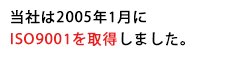 当社は2005年1月にISO9001を取得しました