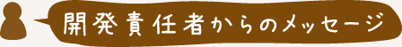 開発責任者からのメッセージ